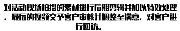 對(duì)活動(dòng)現(xiàn)場(chǎng)拍攝的素材進(jìn)行后期剪輯并加以特效處理，最后的視頻交予客戶審核并調(diào)整至滿意，對(duì)客戶進(jìn)行回防